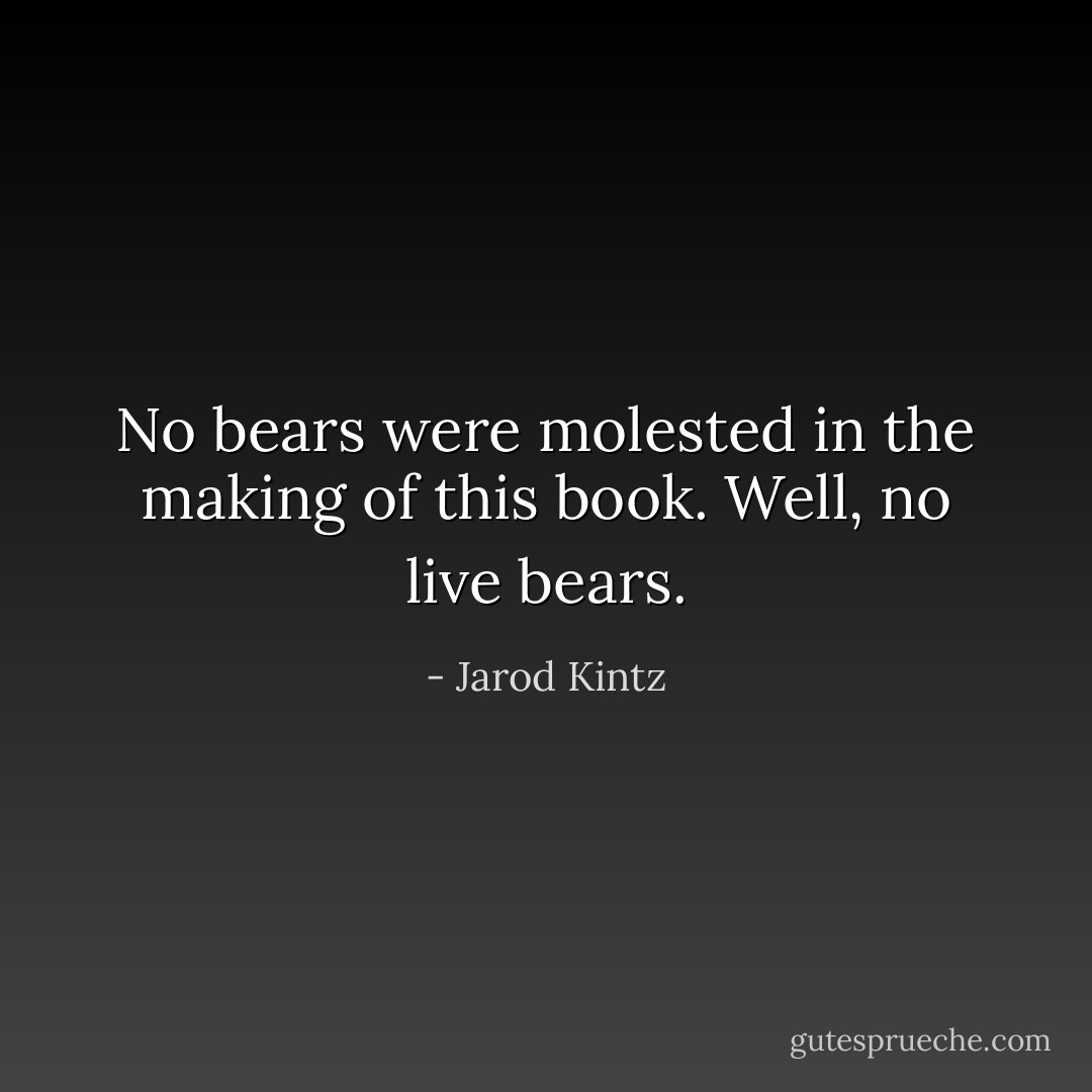 No bears were molested in the making of this book. Well, no live bears. - Jarod Kintz