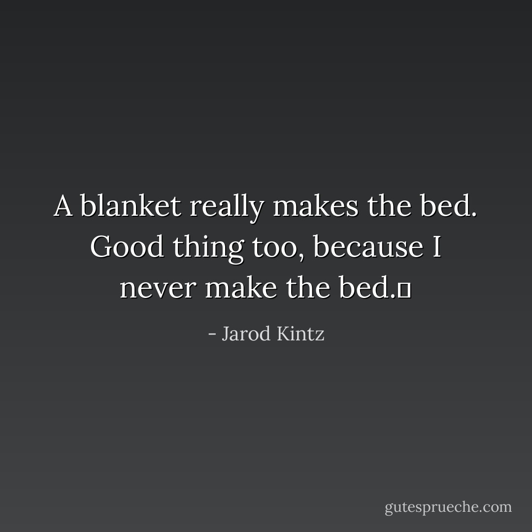A blanket really makes the bed. Good thing too, because I never make the bed.  - Jarod Kintz