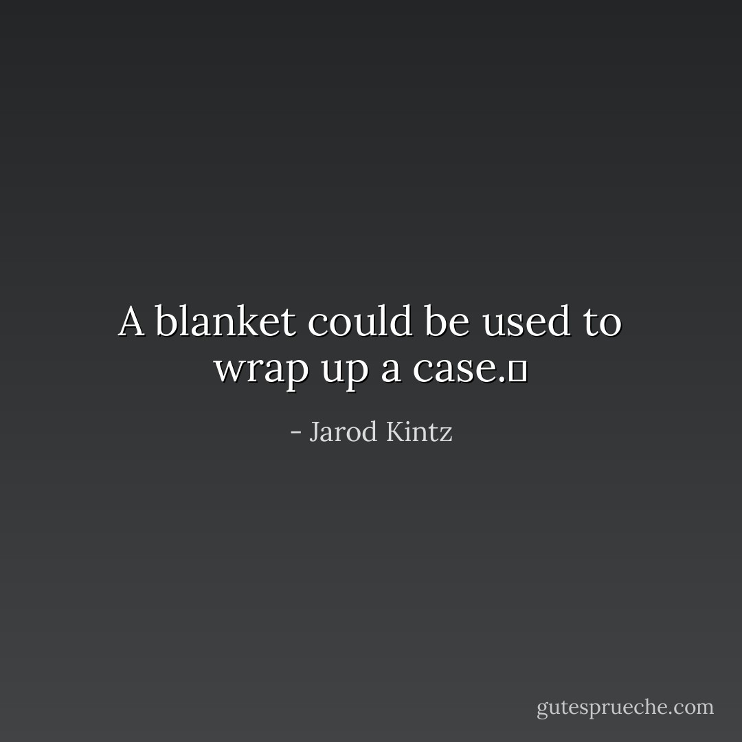 A blanket could be used to wrap up a case.  - Jarod Kintz