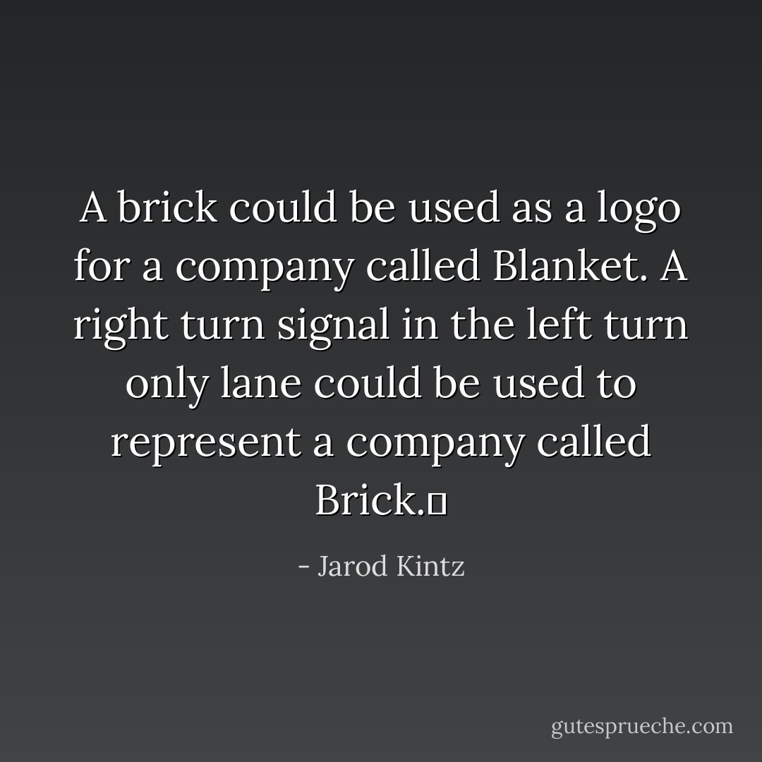 A brick could be used as a logo for a company called Blanket. A right turn signal in the left turn only lane could be used to represent a company called Brick.  - Jarod Kintz