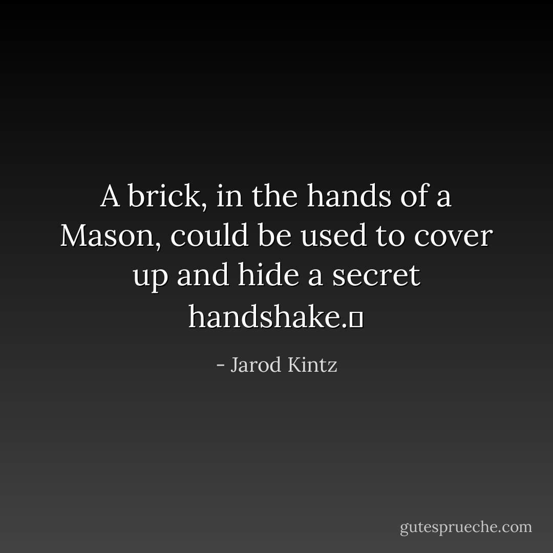 A brick, in the hands of a Mason, could be used to cover up and hide a secret handshake.  - Jarod Kintz