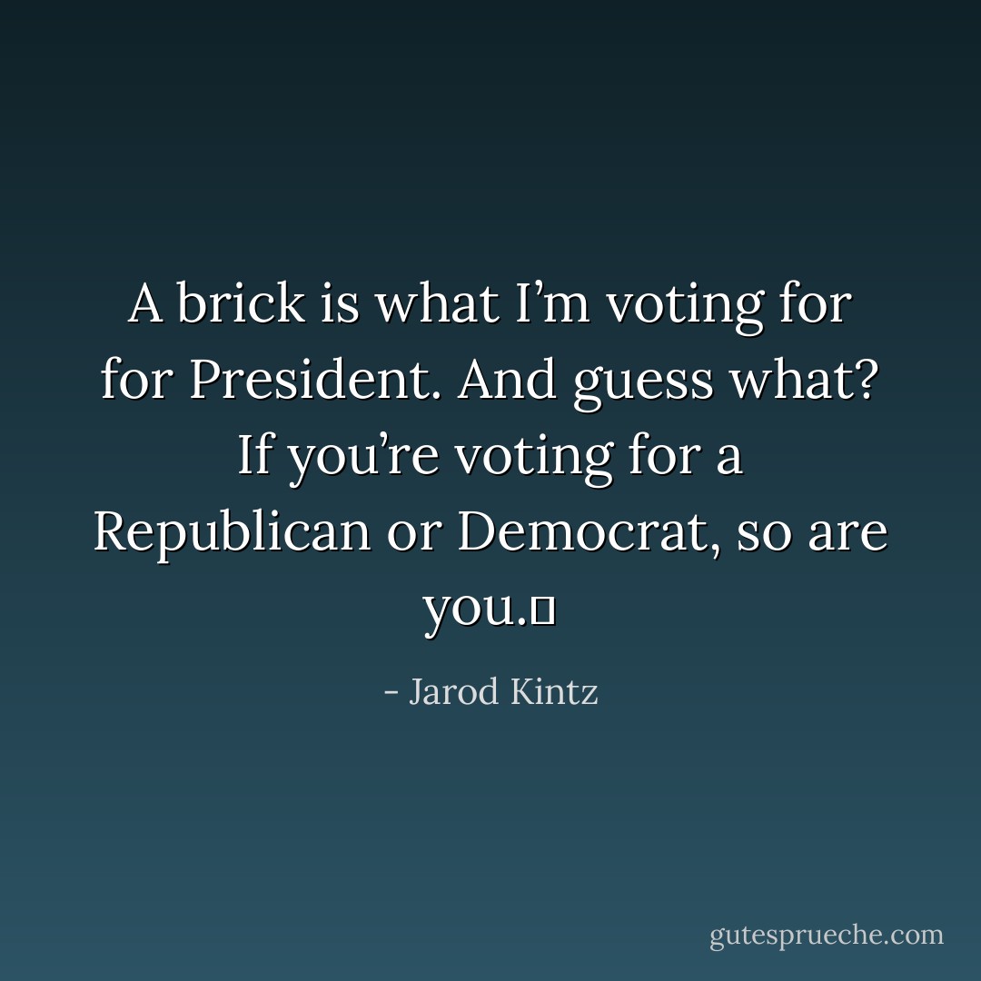 A brick is what I’m voting for for President. And guess what? If you’re voting for a Republican or Democrat, so are you.  - Jarod Kintz