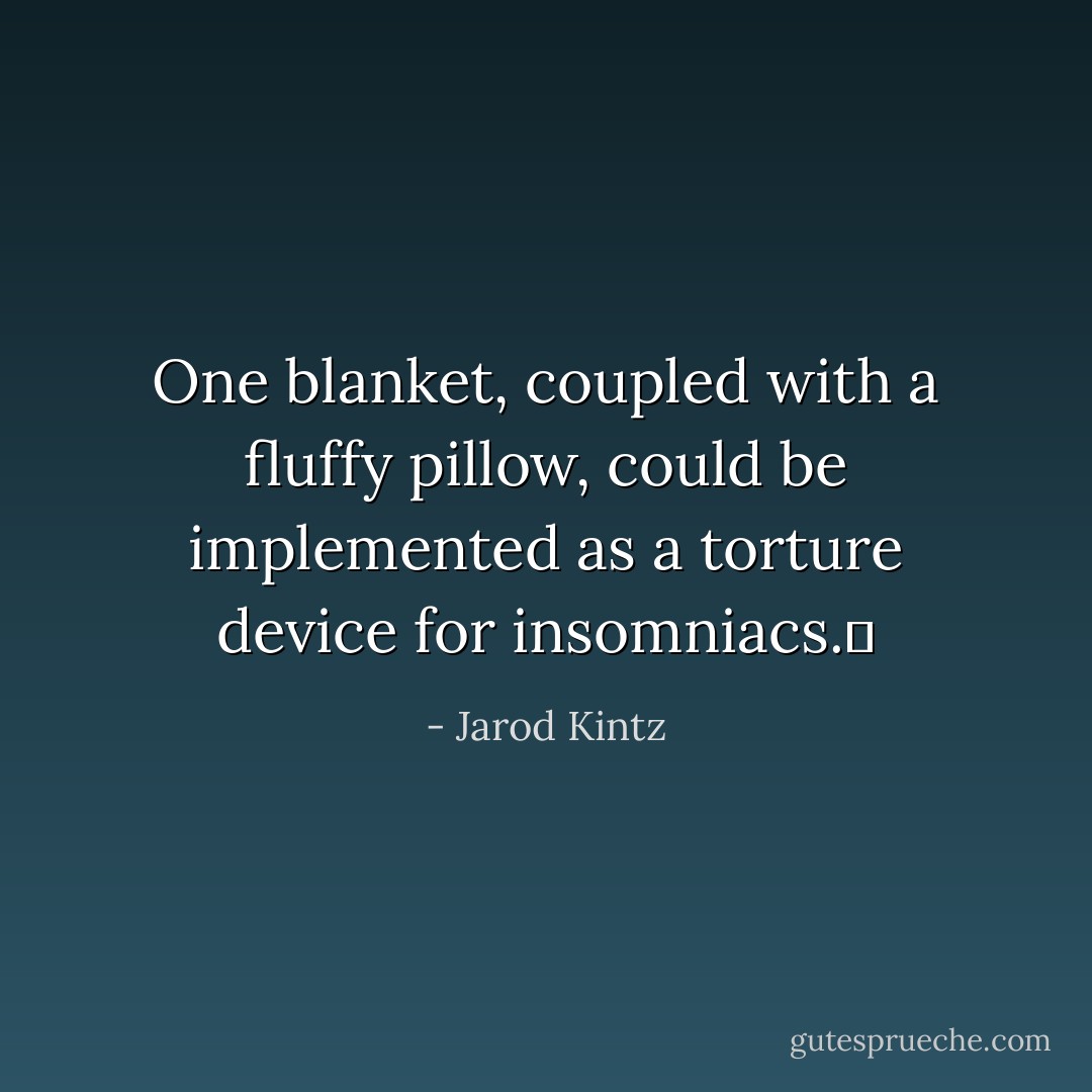 One blanket, coupled with a fluffy pillow, could be implemented as a torture device for insomniacs.  - Jarod Kintz