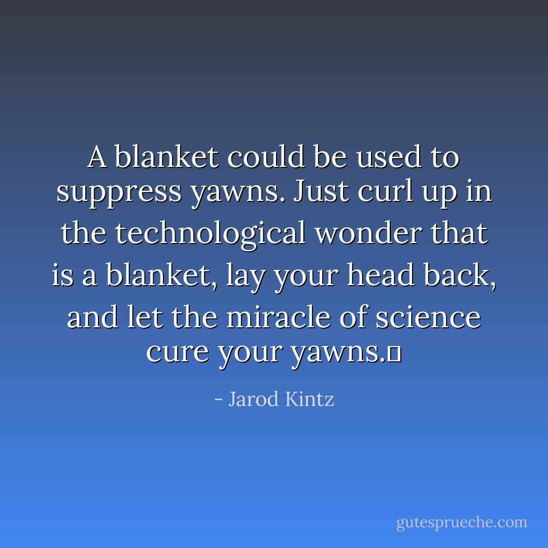 A blanket could be used to suppress yawns. Just curl up in the technological wonder that is a blanket, lay your head back, and let the miracle of science cure your yawns.  - Jarod Kintz