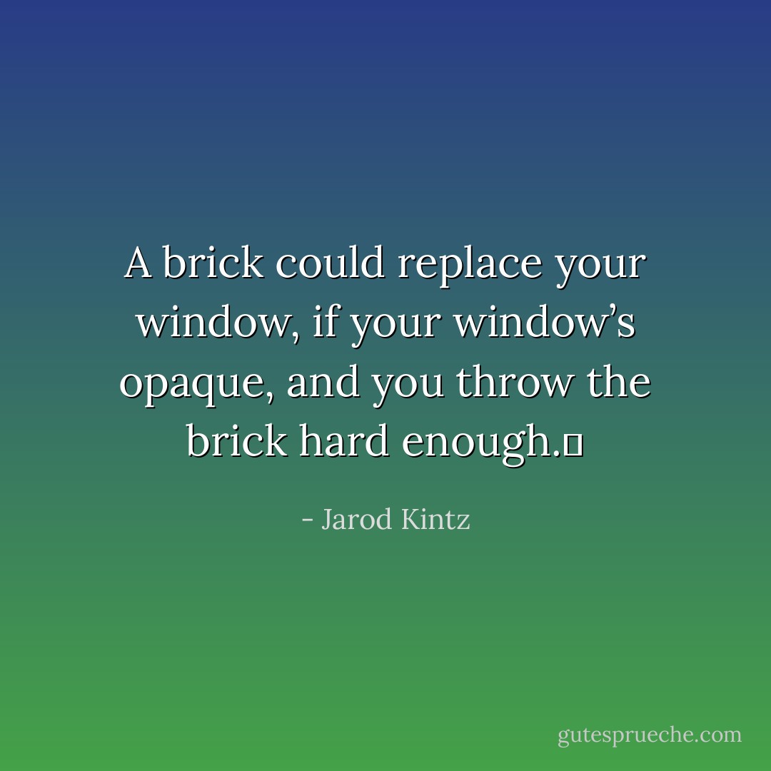 A brick could replace your window, if your window’s opaque, and you throw the brick hard enough.  - Jarod Kintz
