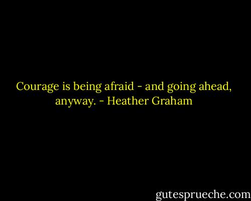 Courage is being afraid - and going ahead, anyway. - Heather Graham
