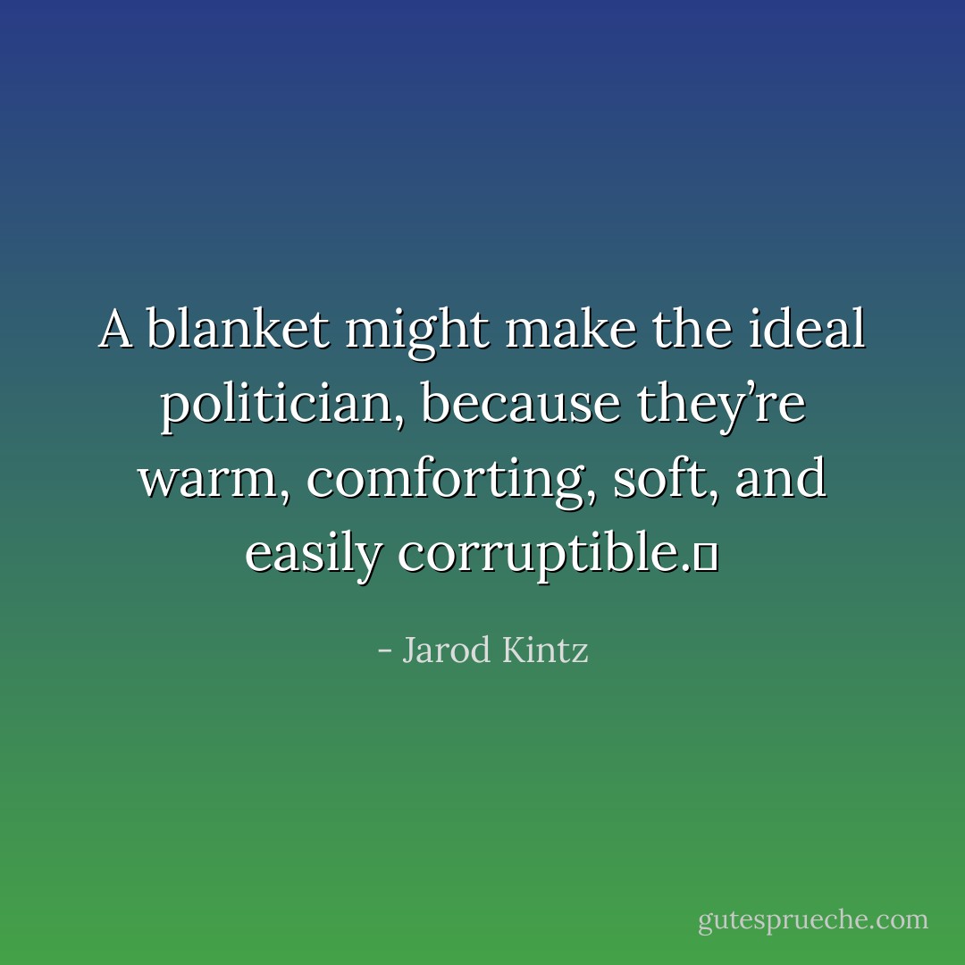 A blanket might make the ideal politician, because they’re warm, comforting, soft, and easily corruptible.  - Jarod Kintz