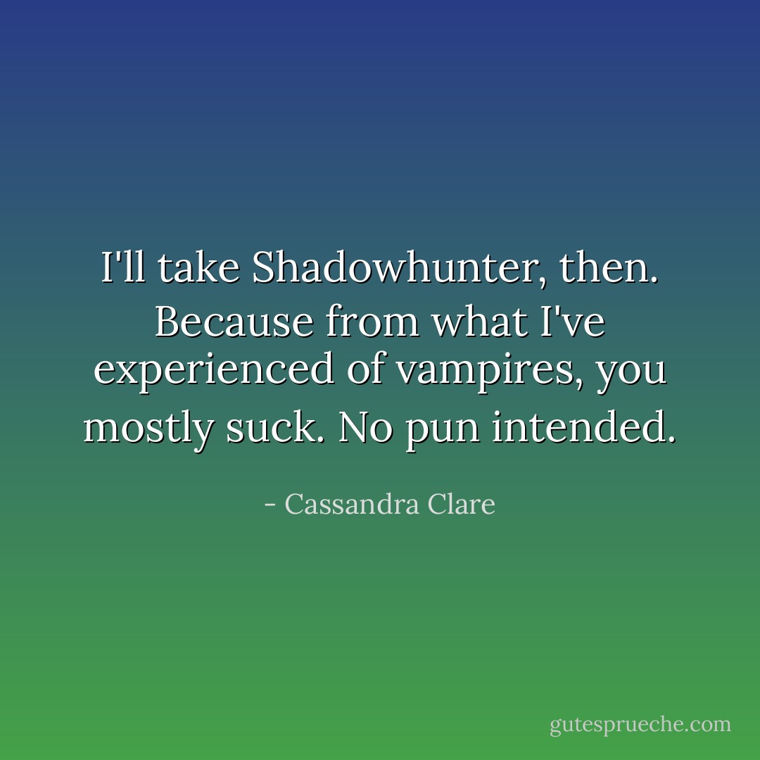 I'll take Shadowhunter, then. Because from what I've experienced of vampires, you mostly suck. No pun intended. - Cassandra Clare