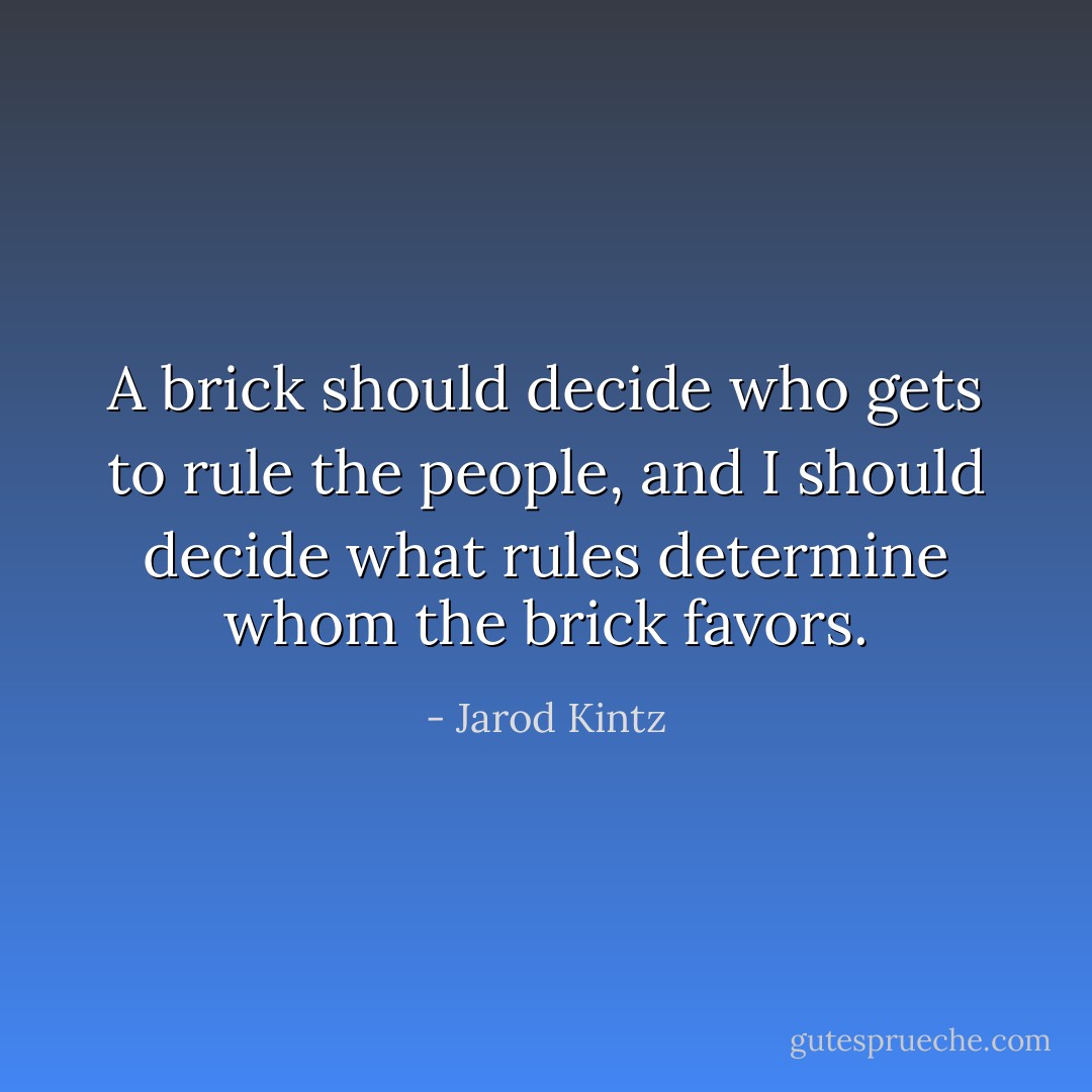 A brick should decide who gets to rule the people, and I should decide what rules determine whom the brick favors. - Jarod Kintz