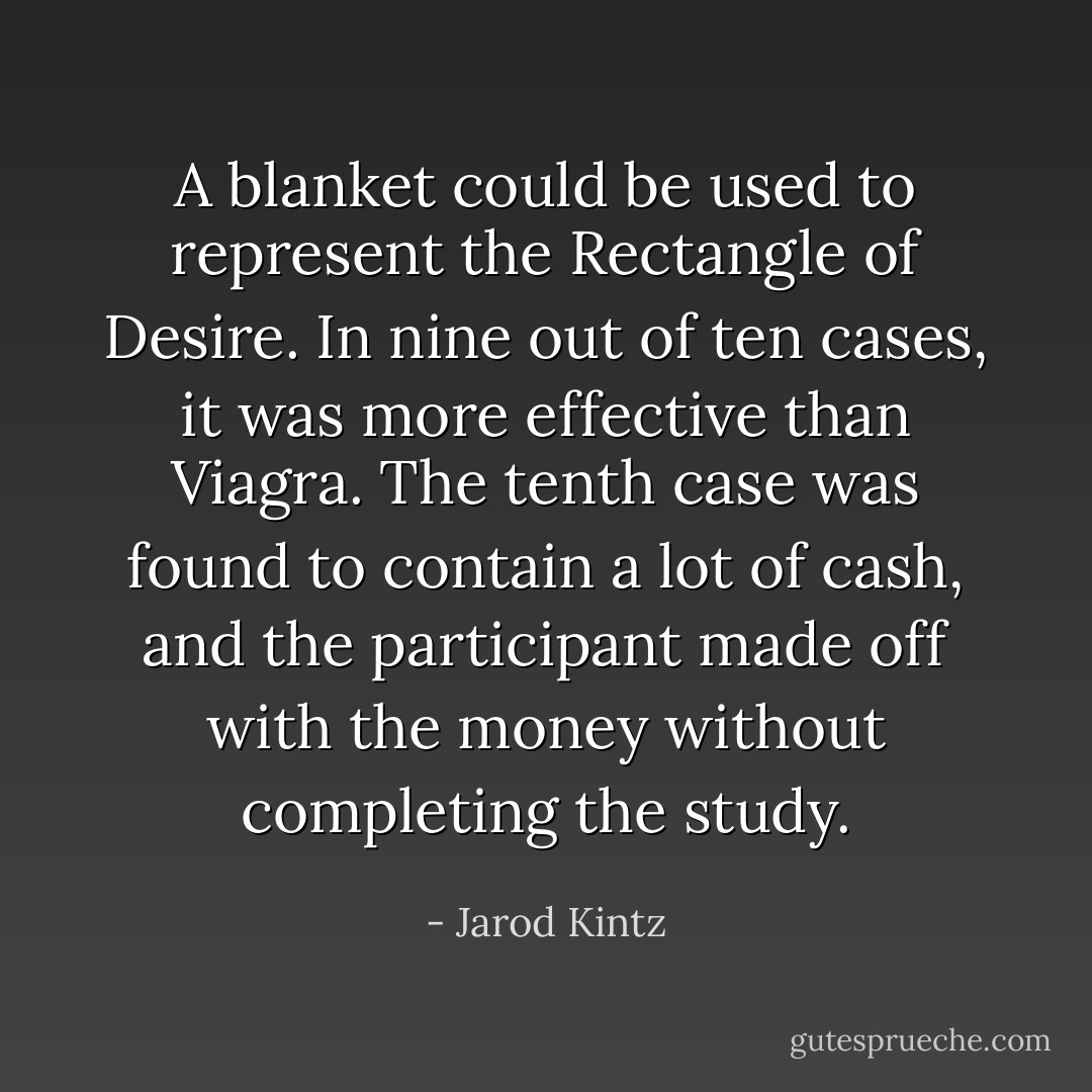 A blanket could be used to represent the Rectangle of Desire. In nine out of ten cases, it was more effective than Viagra. The tenth case was found to contain a lot of cash, and the participant made off with the money without completing the study. - Jarod Kintz