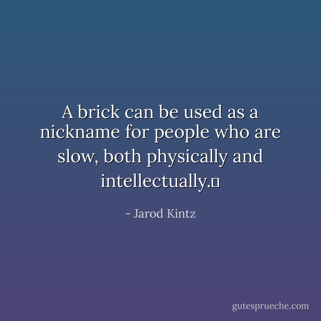 A brick can be used as a nickname for people who are slow, both physically and intellectually.  - Jarod Kintz