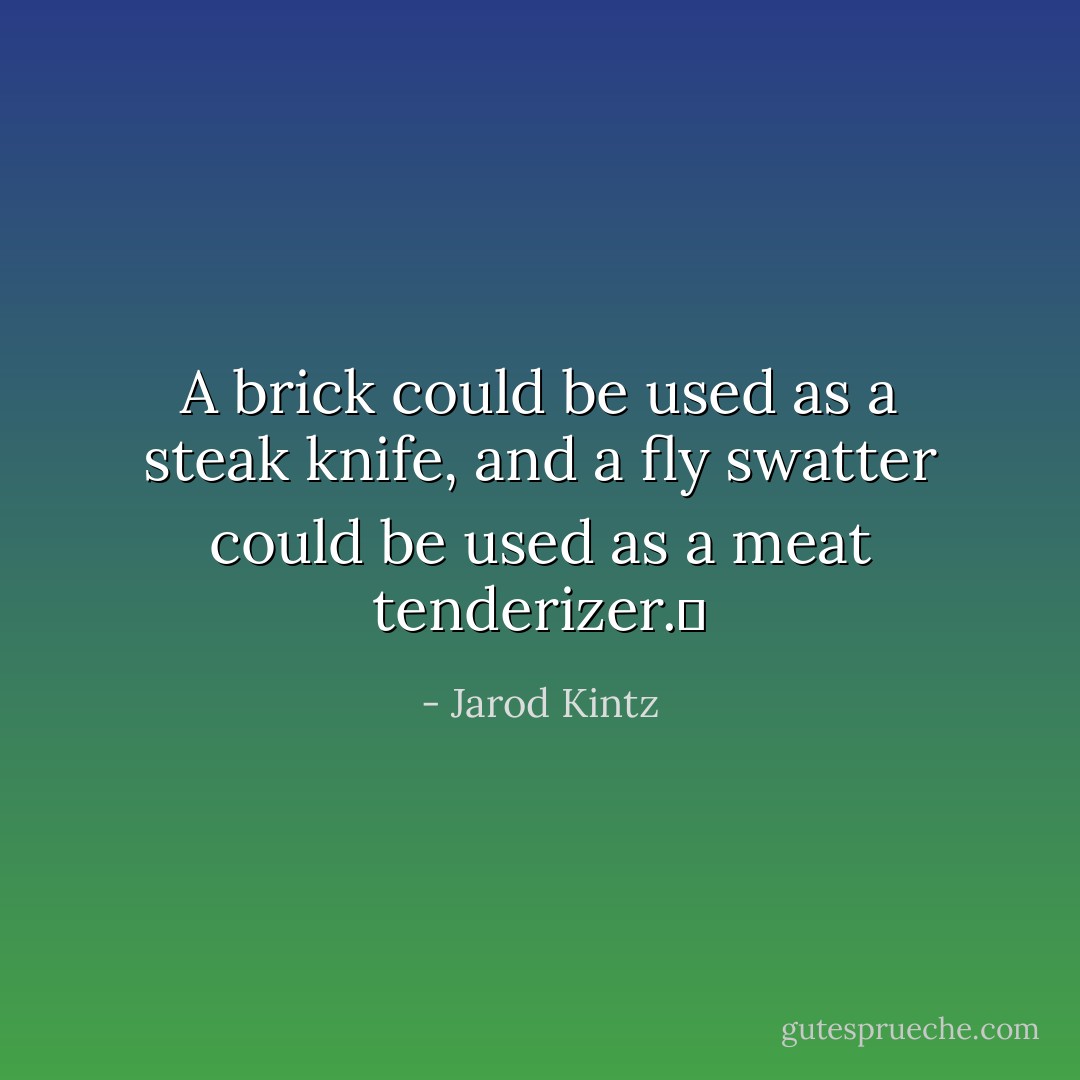 A brick could be used as a steak knife, and a fly swatter could be used as a meat tenderizer.  - Jarod Kintz