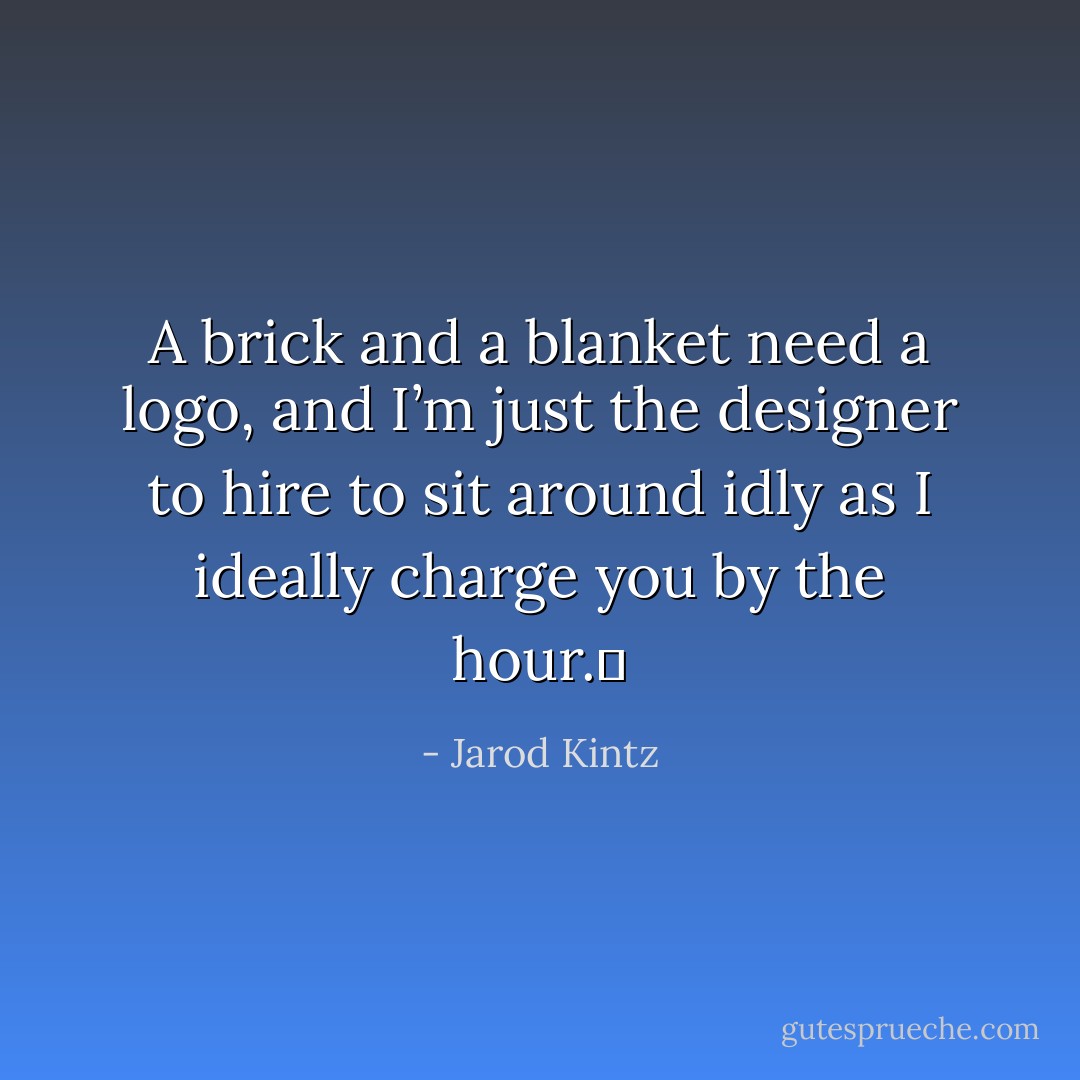 A brick and a blanket need a logo, and I’m just the designer to hire to sit around idly as I ideally charge you by the hour.  - Jarod Kintz