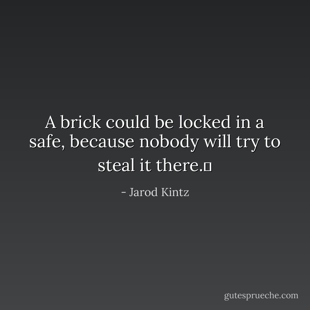 A brick could be locked in a safe, because nobody will try to steal it there.  - Jarod Kintz