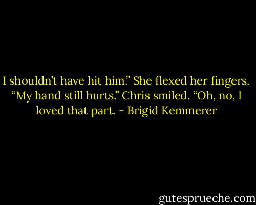 I shouldn’t have hit him.” She flexed her fingers. “My hand still hurts.”<br />Chris smiled. “Oh, no, I loved that part. - Brigid Kemmerer