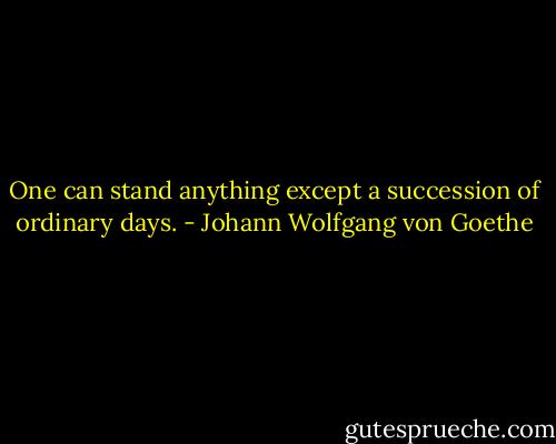 One can stand anything except a succession of ordinary days. - Johann Wolfgang von Goethe