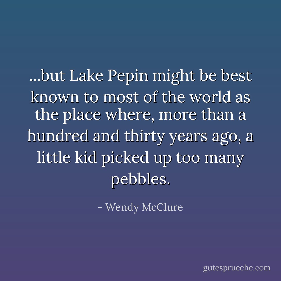 ...but Lake Pepin might be best known to most of the world as the place where, more than a hundred and thirty years ago, a little kid picked up too many pebbles. - Wendy McClure