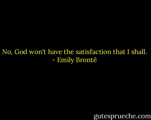No, God won't have the satisfaction that I shall. - Emily Brontë