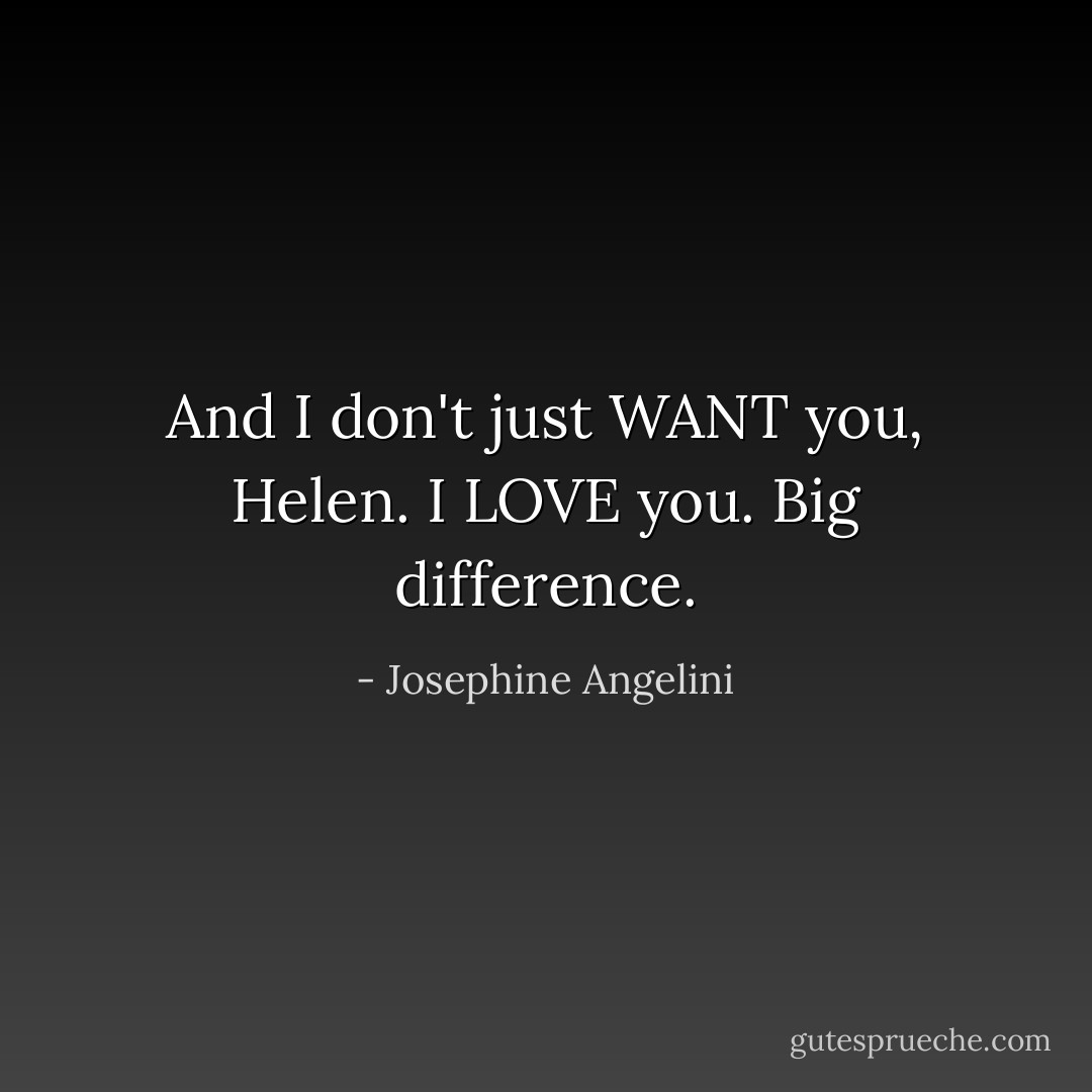 And I don't just WANT you, Helen. I LOVE you. Big difference. - Josephine Angelini
