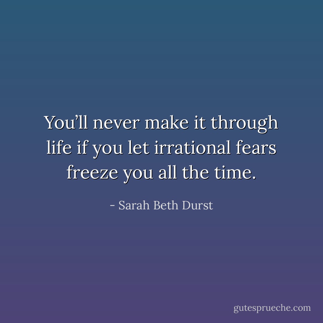 You’ll never make it through life if you let irrational fears freeze you all the time. - Sarah Beth Durst