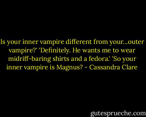 Is your inner vampire different from your...outer vampire?'<br />'Definitely. He wants me to wear midriff-baring shirts and a fedora.'<br />'So your inner vampire is Magnus? - Cassandra Clare