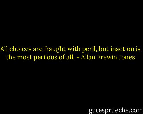 All choices are fraught with peril, but inaction is the most perilous of all. - Allan Frewin Jones