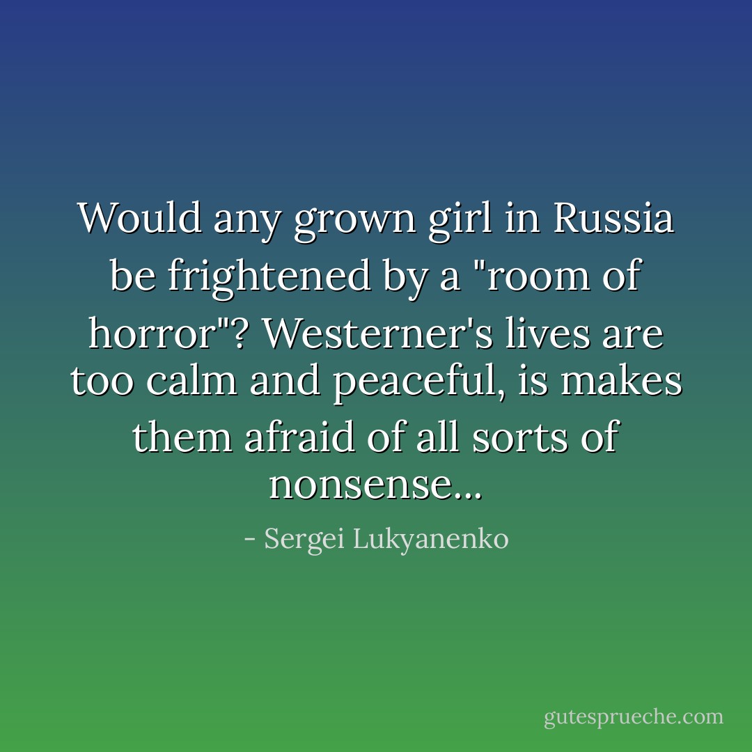 Would any grown girl in Russia be frightened by a "room of horror"? Westerner's lives are too calm and peaceful, is makes them afraid of all sorts of nonsense... - Sergei Lukyanenko