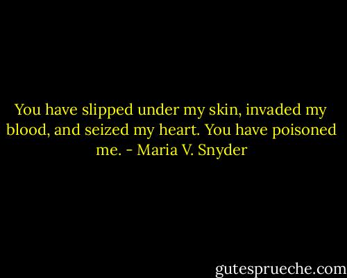 You have slipped under my skin, invaded my blood, and seized my heart. You have poisoned me. - Maria V. Snyder