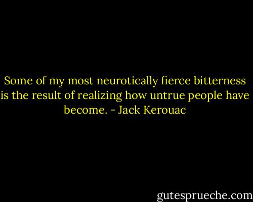 Some of my most neurotically fierce bitterness is the result of realizing how untrue people have become. - Jack Kerouac
