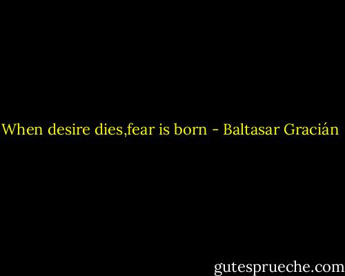 When desire dies,fear is born - Baltasar Gracián