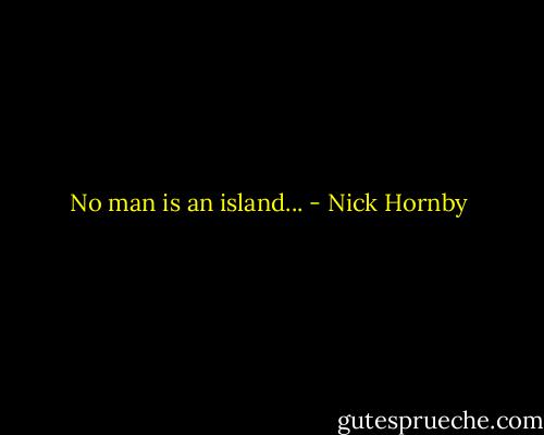 No man is an island... - Nick Hornby