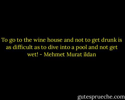 To go to the wine house and not to get drunk is as difficult as to dive into a pool and not get wet! - Mehmet Murat ildan