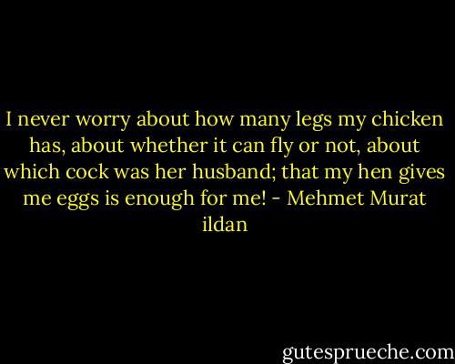 I never worry about how many legs my chicken has, about whether it can fly or not, about which cock was her husband; that my hen gives me eggs is enough for me! - Mehmet Murat ildan