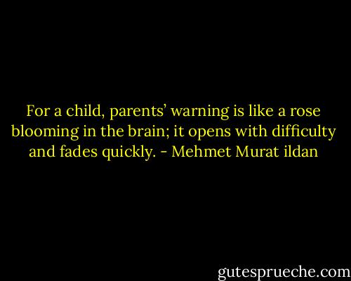 For a child, parents’ warning is like a rose blooming in the brain; it opens with difficulty and fades quickly. - Mehmet Murat ildan