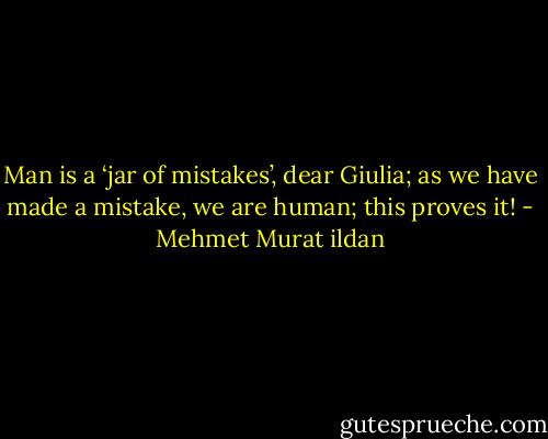 Man is a ‘jar of mistakes’, dear Giulia; as we have made a mistake, we are human; this proves it! - Mehmet Murat ildan