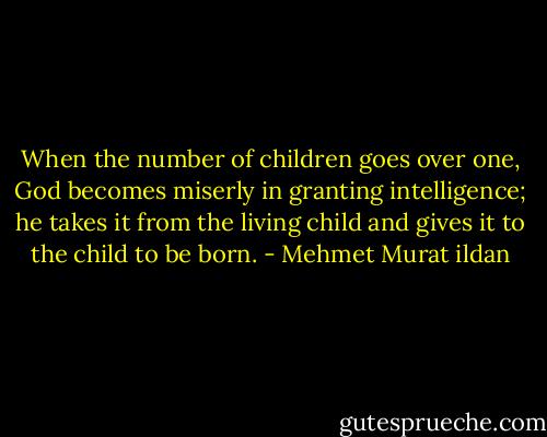 When the number of children goes over one, God becomes miserly in granting intelligence; he takes it from the living child and gives it to the child to be born. - Mehmet Murat ildan