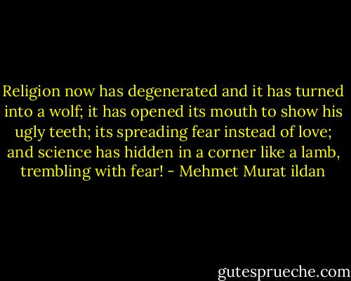 Religion now has degenerated and it has turned into a wolf; it has opened its mouth to show his ugly teeth; its spreading fear instead of love; and science has hidden in a corner like a lamb, trembling with fear! - Mehmet Murat ildan