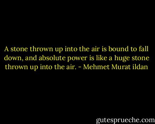 A stone thrown up into the air is bound to fall down, and absolute power is like a huge stone thrown up into the air. - Mehmet Murat ildan