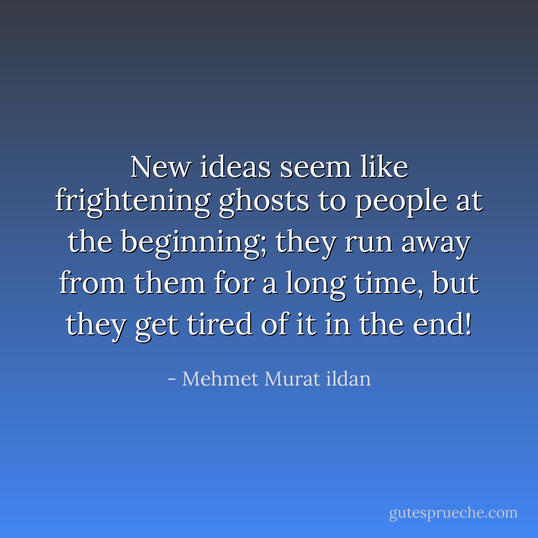 New ideas seem like frightening ghosts to people at the beginning; they run away from them for a long time, but they get tired of it in the end! - Mehmet Murat ildan