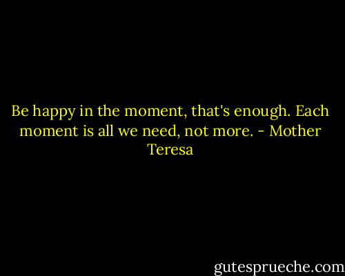 Be happy in the moment, that's enough. Each moment is all we need, not more. - Mother Teresa