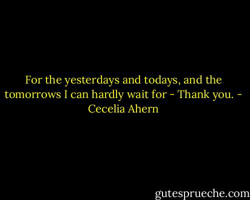 For the yesterdays and todays, and the tomorrows I can hardly wait for - Thank you. - Cecelia Ahern