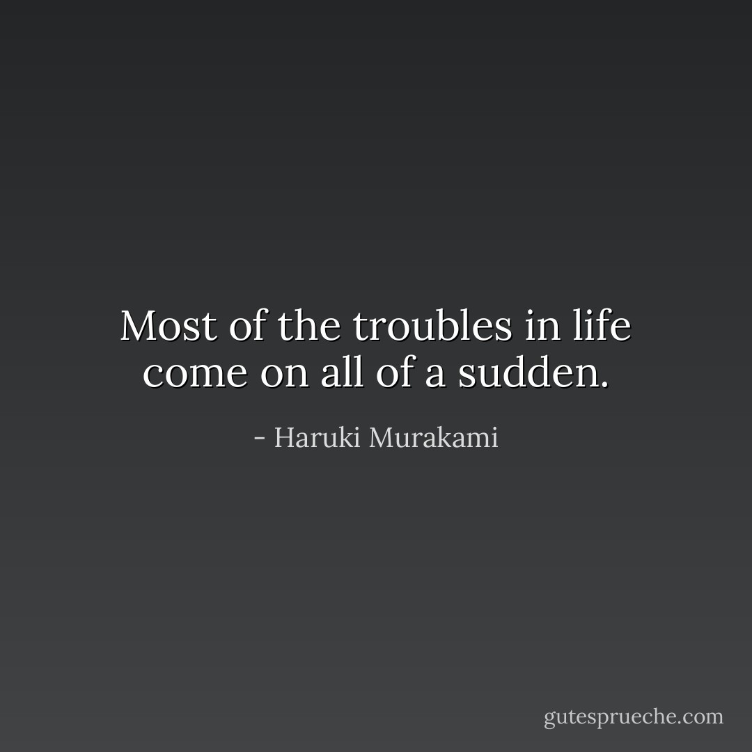Most of the troubles in life come on all of a sudden. - Haruki Murakami