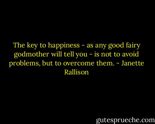 The key to happiness - as any good fairy godmother will tell you - is not to avoid problems, but to overcome them. - Janette Rallison