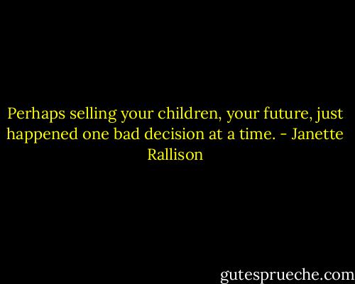 Perhaps selling your children, your future, just happened one bad decision at a time. - Janette Rallison