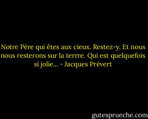 Notre Père qui êtes aux cieux. Restez-y. Et nous nous resterons sur la terrre. Qui est quelquefois si jolie... - Jacques Prévert