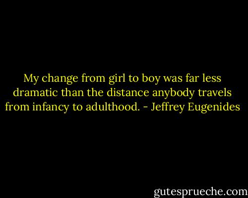 My change from girl to boy was far less dramatic than the distance anybody travels from infancy to adulthood. - Jeffrey Eugenides