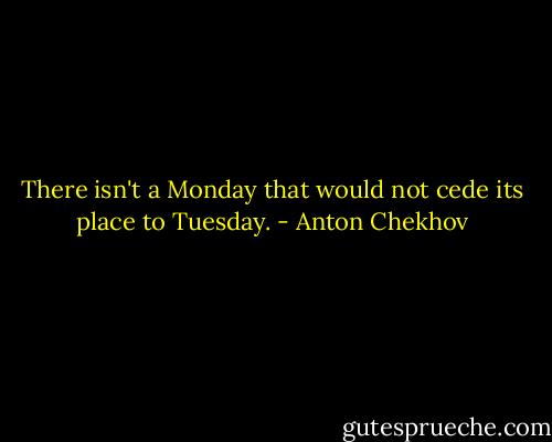 There isn't a Monday that would not cede its place to Tuesday. - Anton Chekhov