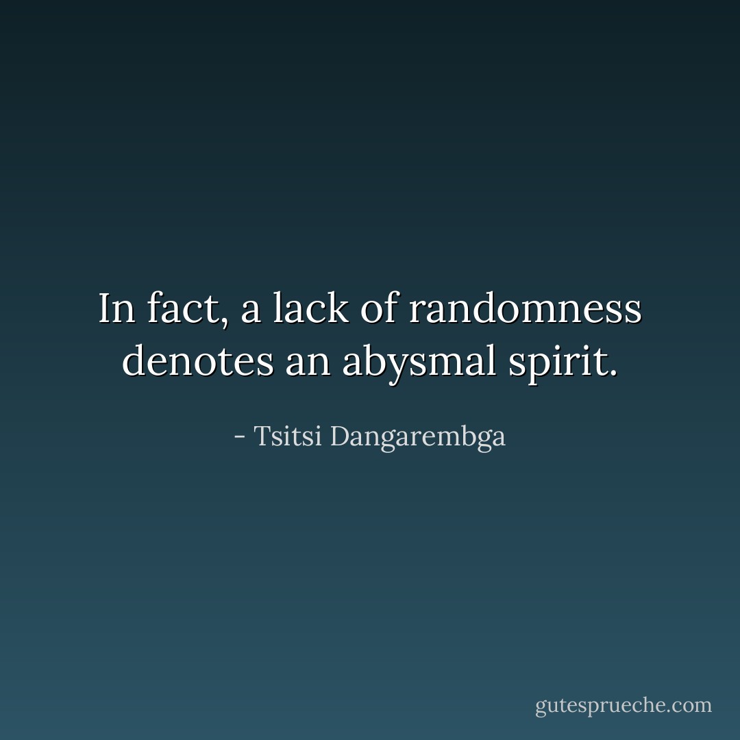 In fact, a lack of randomness denotes an abysmal spirit. - Tsitsi Dangarembga