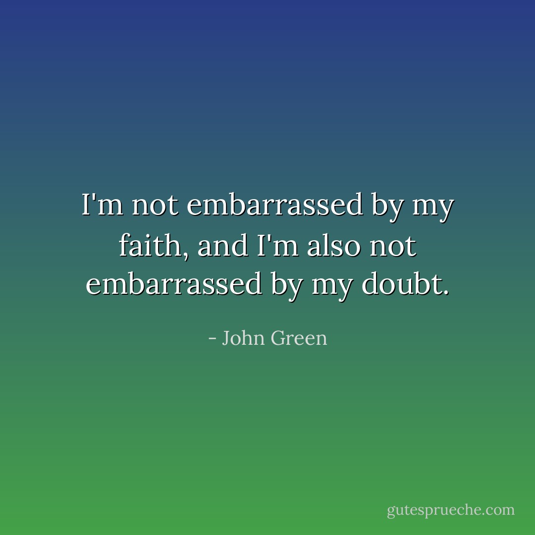 I'm not embarrassed by my faith, and I'm also not embarrassed by my doubt. - John Green