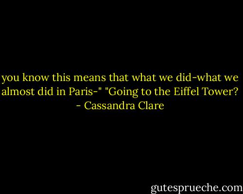 you know this means that what we did-what we almost did in Paris-"<br />"Going to the Eiffel Tower? - Cassandra Clare